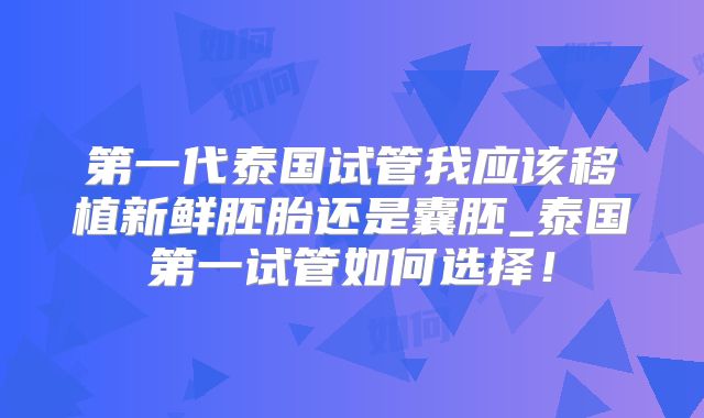 第一代泰国试管我应该移植新鲜胚胎还是囊胚_泰国第一试管如何选择！