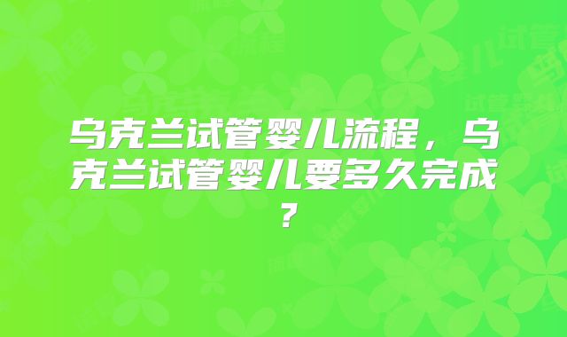 乌克兰试管婴儿流程，乌克兰试管婴儿要多久完成？