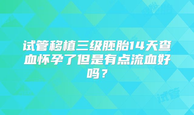 试管移植三级胚胎14天查血怀孕了但是有点流血好吗？