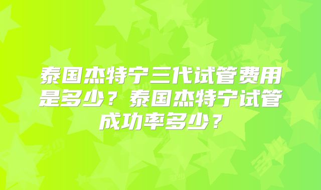泰国杰特宁三代试管费用是多少？泰国杰特宁试管成功率多少？