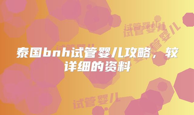泰国bnh试管婴儿攻略,较详细的资料