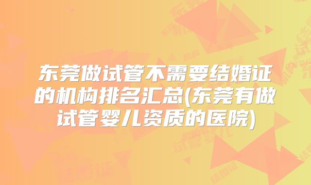东莞做试管不需要结婚证的机构排名汇总(东莞有做试管婴儿资质的医院)
