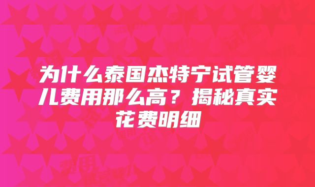 为什么泰国杰特宁试管婴儿费用那么高？揭秘真实花费明细