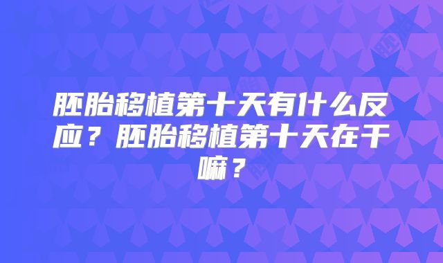 胚胎移植第十天有什么反应？胚胎移植第十天在干嘛？