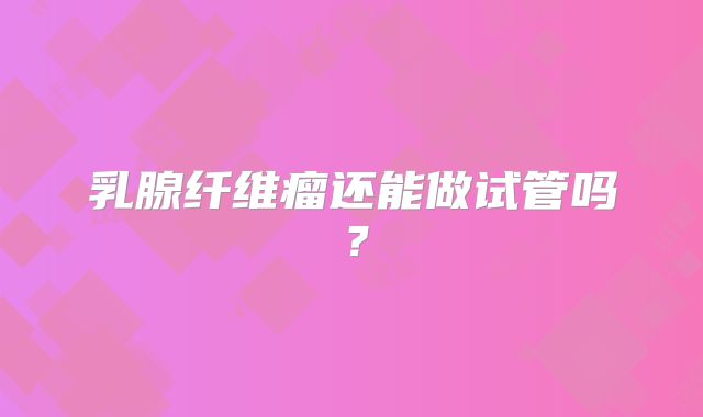 乳腺纤维瘤还能做试管吗?