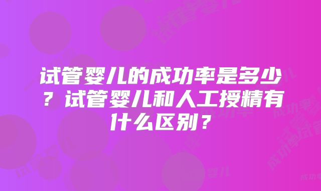 试管婴儿的成功率是多少?试管婴儿和人工授精有什么区别?