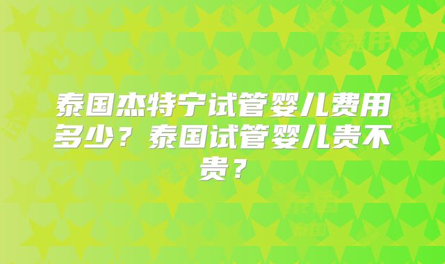 泰国杰特宁试管婴儿费用多少?泰国试管婴儿贵不贵?