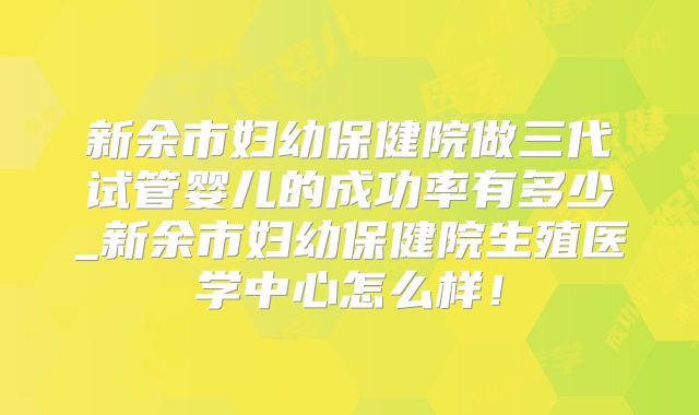 新余市妇幼保健院做三代试管婴儿的成功率有多少_新余市妇幼保健院生殖医学中心怎么样！