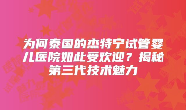 为何泰国的杰特宁试管婴儿医院如此受欢迎？揭秘第三代技术魅力