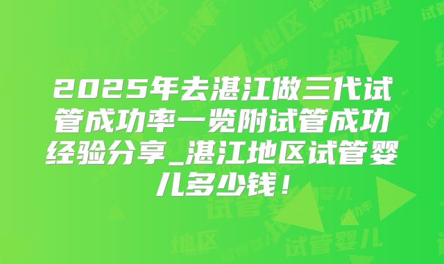 2025年去湛江做三代试管成功率一览附试管成功经验分享_湛江地区试管婴儿多少钱！