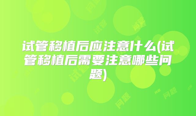 试管移植后应注意什么(试管移植后需要注意哪些问题)