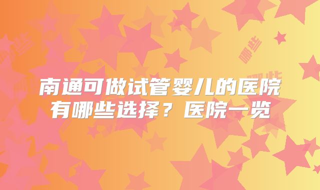 南通可做试管婴儿的医院有哪些选择？医院一览