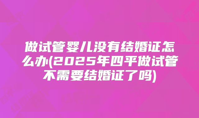做试管婴儿没有结婚证怎么办(2025年四平做试管不需要结婚证了吗)