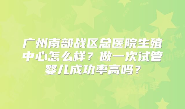 广州南部战区总医院生殖中心怎么样?做一次试管婴儿成功率高吗?