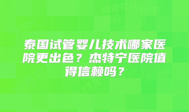 泰国试管婴儿技术哪家医院更出色？杰特宁医院值得信赖吗？