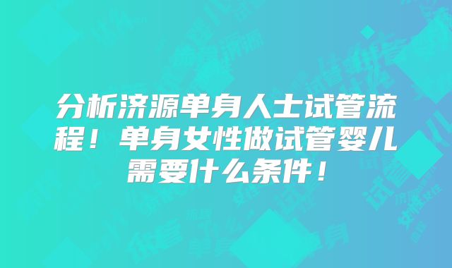 分析济源单身人士试管流程!单身女性做试管婴儿需要什么条件!