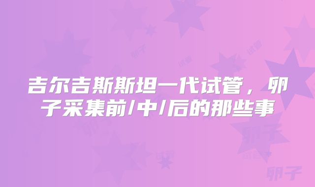吉尔吉斯斯坦一代试管，卵子采集前/中/后的那些事