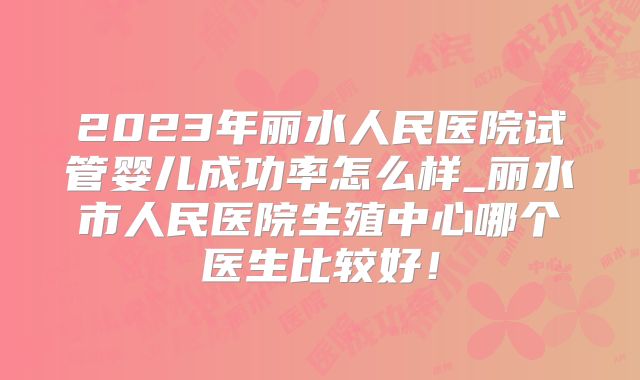 2023年丽水人民医院试管婴儿成功率怎么样_丽水市人民医院生殖中心哪个医生比较好！