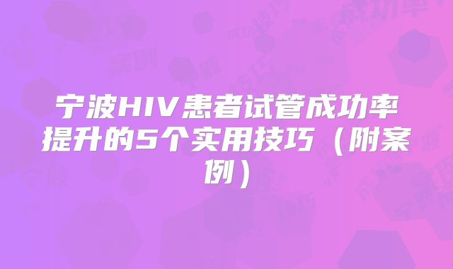 宁波HIV患者试管成功率提升的5个实用技巧（附案例）