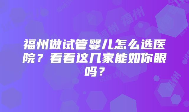 福州做试管婴儿怎么选医院？看看这几家能如你眼吗？