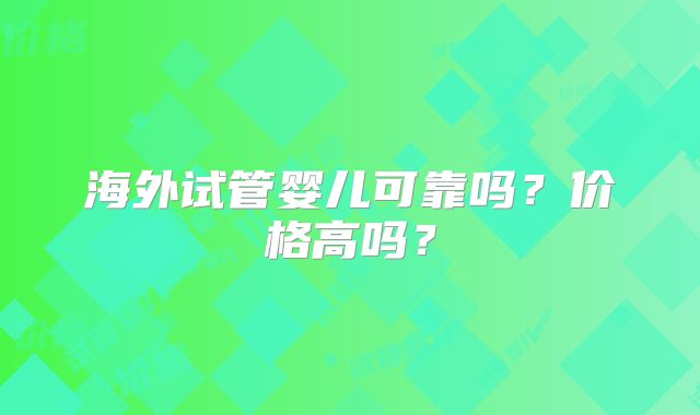 海外试管婴儿可靠吗?价格高吗?
