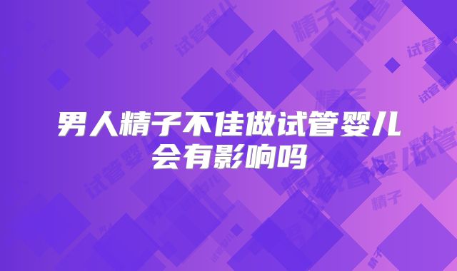 男人精子不佳做试管婴儿会有影响吗
