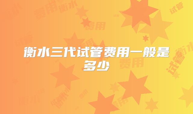 衡水三代试管费用一般是多少