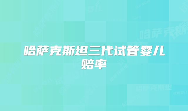 哈萨克斯坦三代试管婴儿赔率