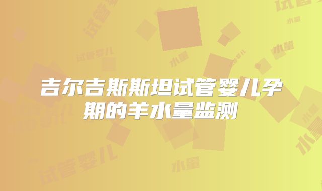 吉尔吉斯斯坦试管婴儿孕期的羊水量监测