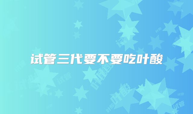 试管三代要不要吃叶酸