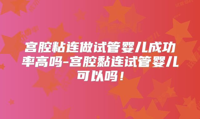 宫腔粘连做试管婴儿成功率高吗-宫腔黏连试管婴儿可以吗!