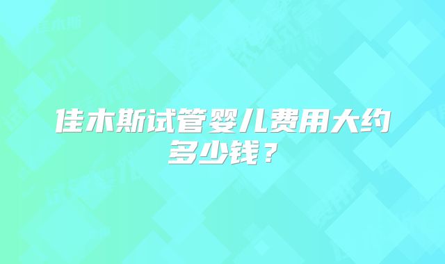 佳木斯试管婴儿费用大约多少钱?