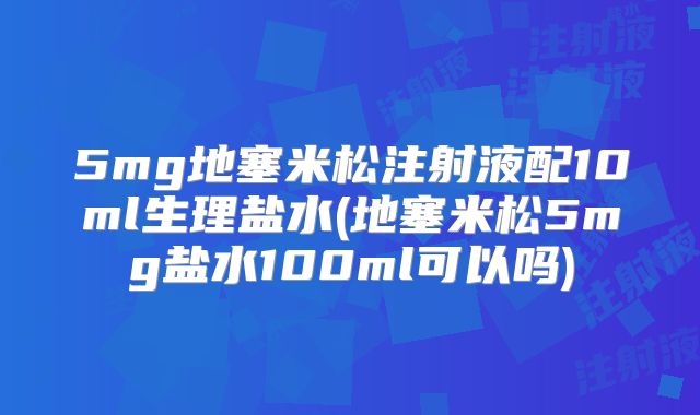 5mg地塞米松注射液配10ml生理盐水(地塞米松5mg盐水100ml可以吗)