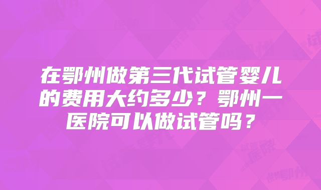 在鄂州做第三代试管婴儿的费用大约多少？鄂州一医院可以做试管吗？
