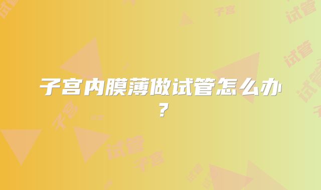 子宫内膜薄做试管怎么办?