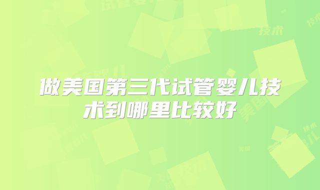做美国第三代试管婴儿技术到哪里比较好