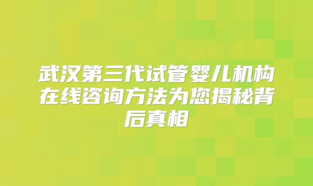 武汉第三代试管婴儿机构在线咨询方法为您揭秘背后真相