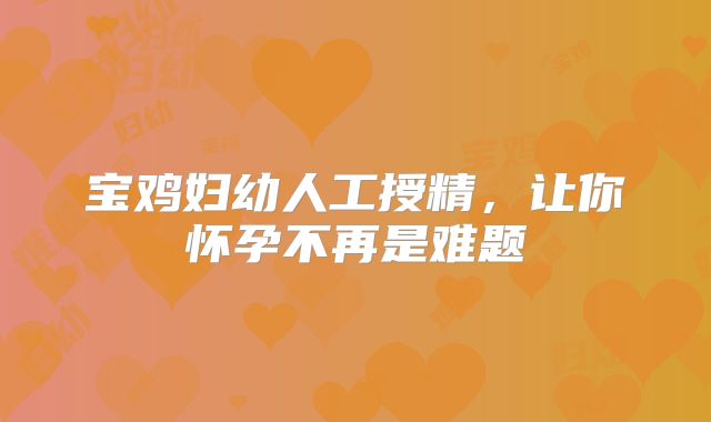 宝鸡妇幼人工授精,让你怀孕不再是难题