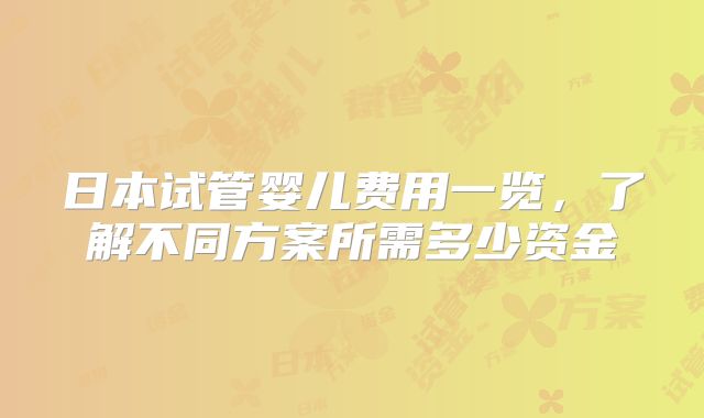 日本试管婴儿费用一览,了解不同方案所需多少资金