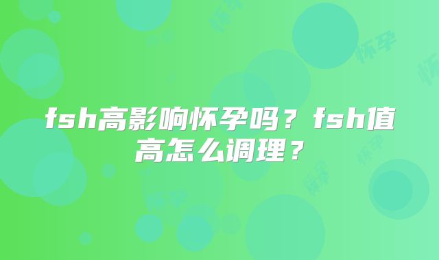 fsh高影响怀孕吗？fsh值高怎么调理？