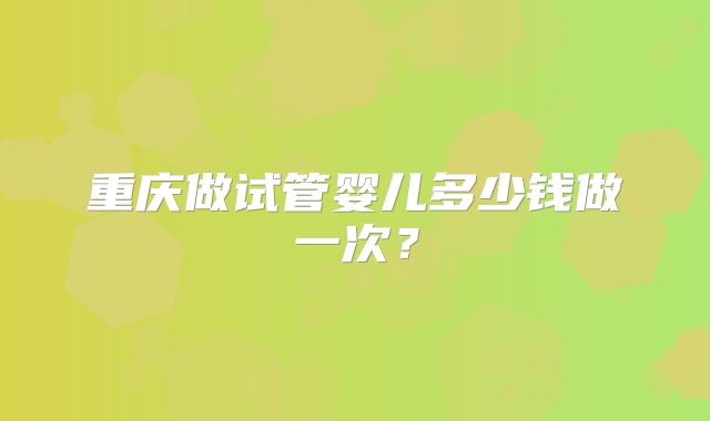 重庆做试管婴儿多少钱做一次？