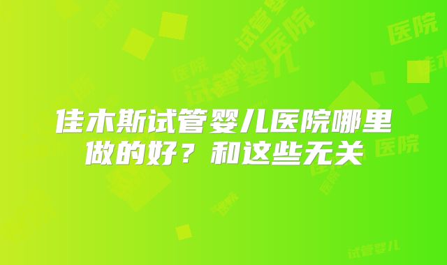 佳木斯试管婴儿医院哪里做的好？和这些无关