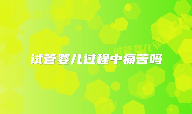 试管婴儿过程中痛苦吗