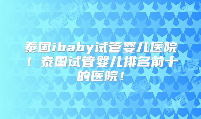 泰国ibaby试管婴儿医院！泰国试管婴儿排名前十的医院！