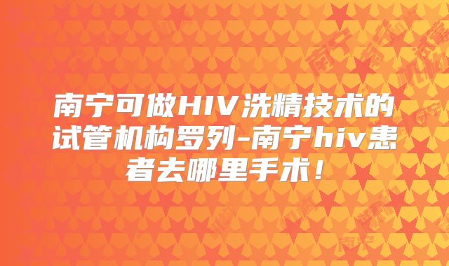 南宁可做HIV洗精技术的试管机构罗列-南宁hiv患者去哪里手术!