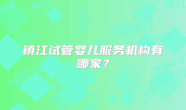 镇江试管婴儿服务机构有哪家？