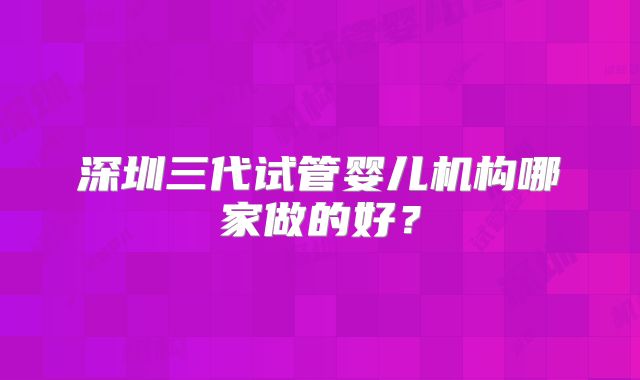 深圳三代试管婴儿机构哪家做的好？