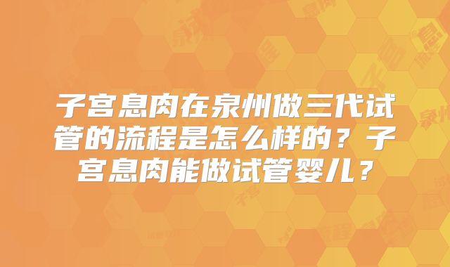 子宫息肉在泉州做三代试管的流程是怎么样的？子宫息肉能做试管婴儿？