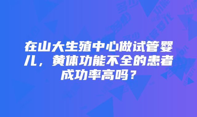 在山大生殖中心做试管婴儿，黄体功能不全的患者成功率高吗？
