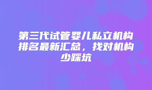 第三代试管婴儿私立机构排名最新汇总，找对机构少踩坑